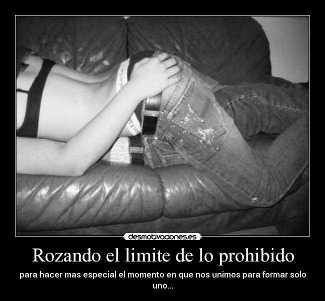 Rozando el limite de lo prohibido - para hacer mas especial el momento en que nos unimos para formar solo uno...