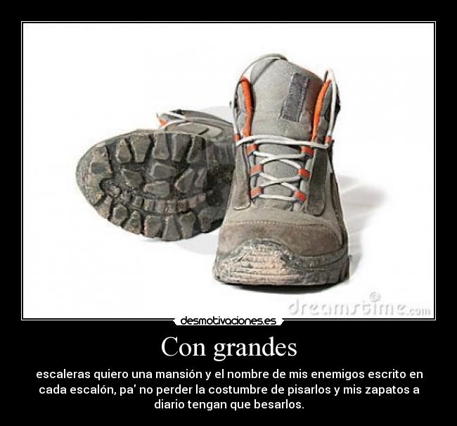 Con grandes - escaleras quiero una mansión y el nombre de mis enemigos escrito en
cada escalón, pa no perder la costumbre de pisarlos y mis zapatos a
diario tengan que besarlos.