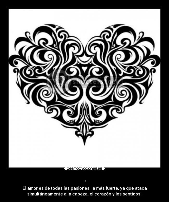 . - El amor es de todas las pasiones, la más fuerte, ya que ataca
simultáneamente a la cabeza, el corazón y los sentidos..