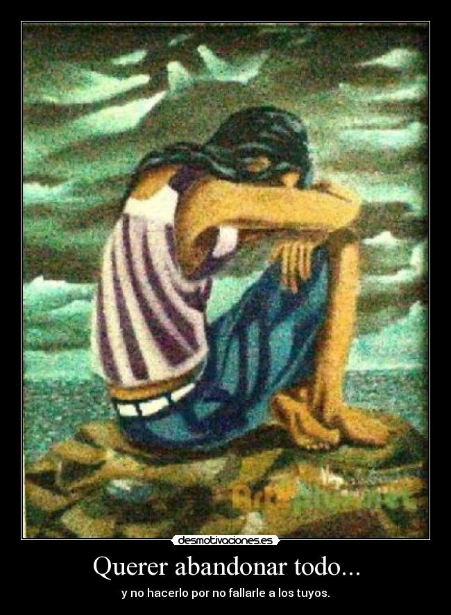 Querer abandonar todo... - y no hacerlo por no fallarle a los tuyos.