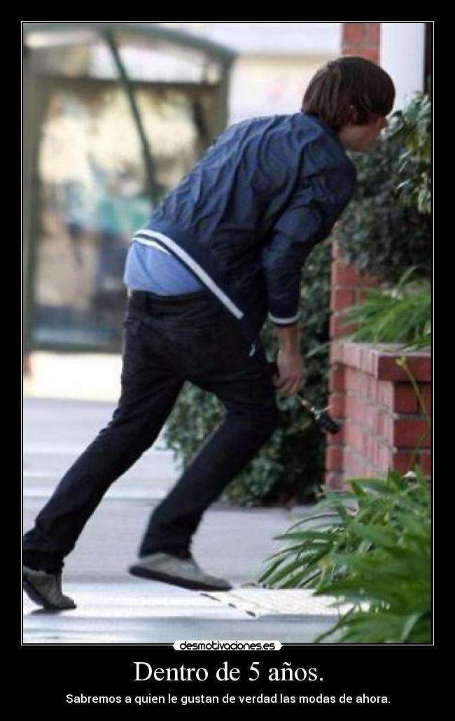 Dentro de 5 años. - Sabremos a quien le gustan de verdad las modas de ahora.
