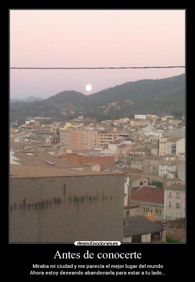 Antes de conocerte - Miraba mi ciudad y me parecía el mejor lugar del mundo
Ahora estoy deseando abandonarla para estar a tu lado...