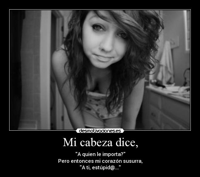 Mi cabeza dice, - A quien le importa?
Pero entonces mi corazón susurra,
A ti, estúpid@...