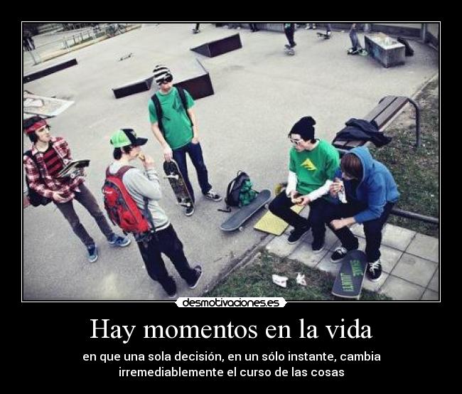 Hay momentos en la vida - en que una sola decisión, en un sólo instante, cambia
irremediablemente el curso de las cosas