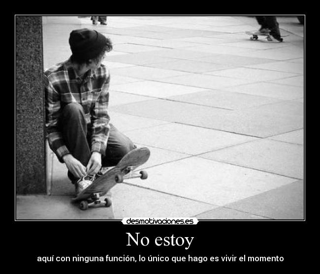 No estoy - aquí con ninguna función, lo único que hago es vivir el momento