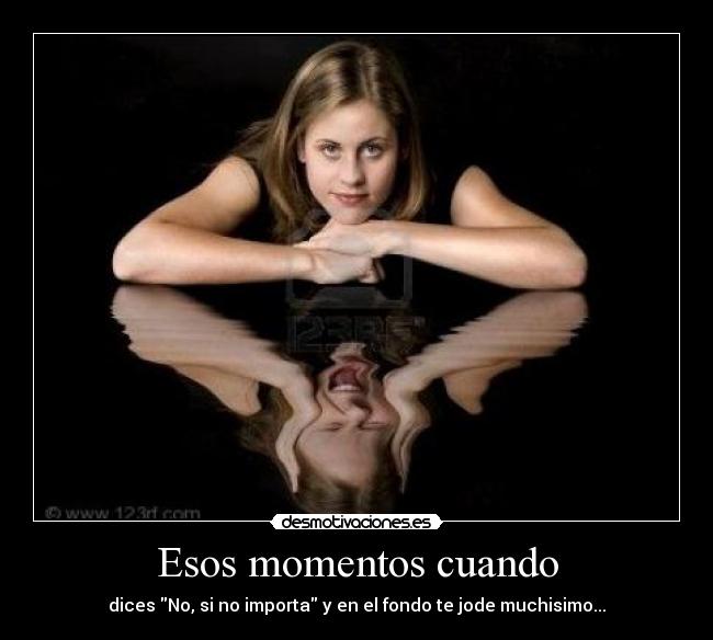 Esos momentos cuando - dices No, si no importa y en el fondo te jode muchisimo...