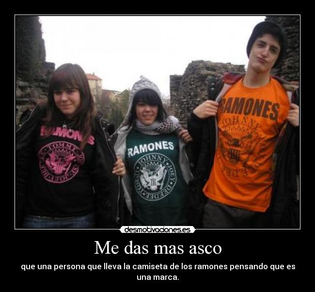 Me das mas asco - que una persona que lleva la camiseta de los ramones pensando que es una marca.