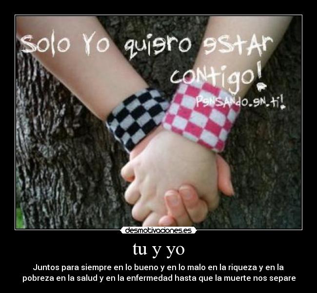 tu y yo - Juntos para siempre en lo bueno y en lo malo en la riqueza y en la
pobreza en la salud y en la enfermedad hasta que la muerte nos separe