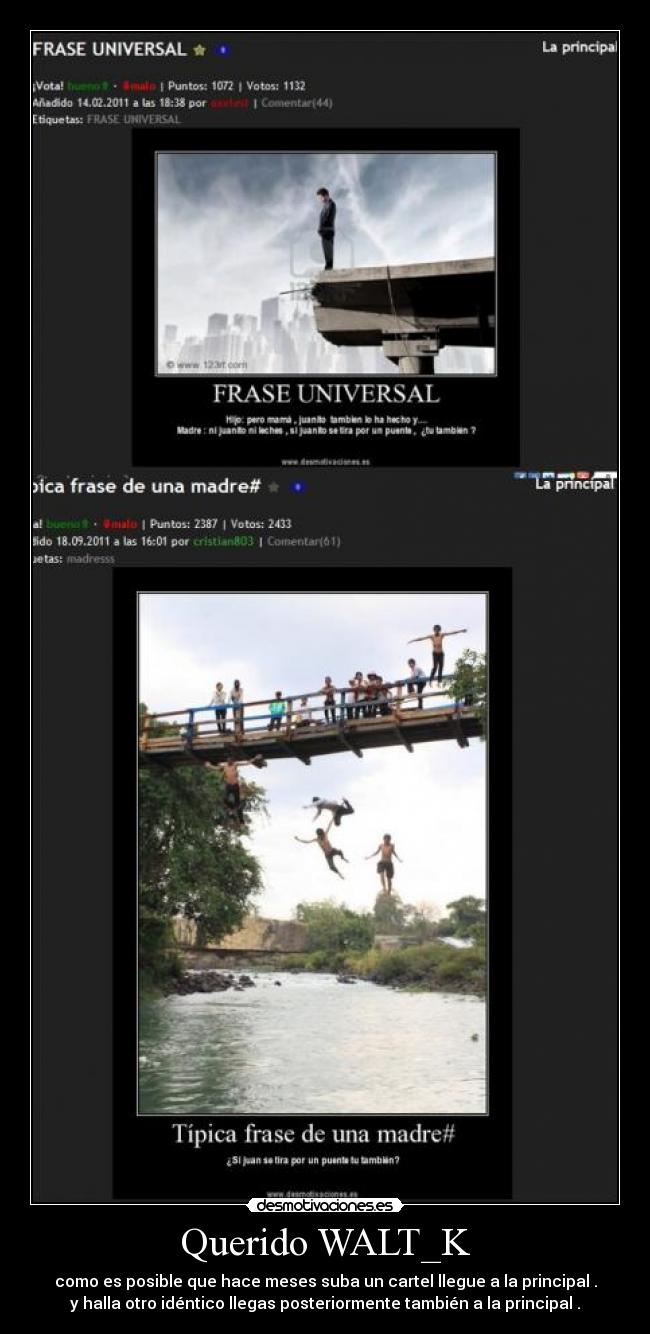 Querido WALT_K - como es posible que hace meses suba un cartel llegue a la principal .
y halla otro idéntico llegas posteriormente también a la principal .