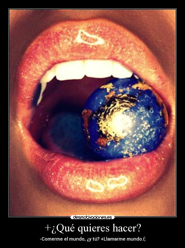 +¿Qué quieres hacer? - -Comerme el mundo, ¿y tú? +Llamarme mundo.(: