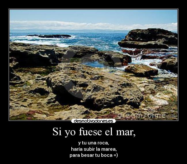 Si yo fuese el mar, - y tu una roca,
haría subir la marea,
para besar tu boca =)