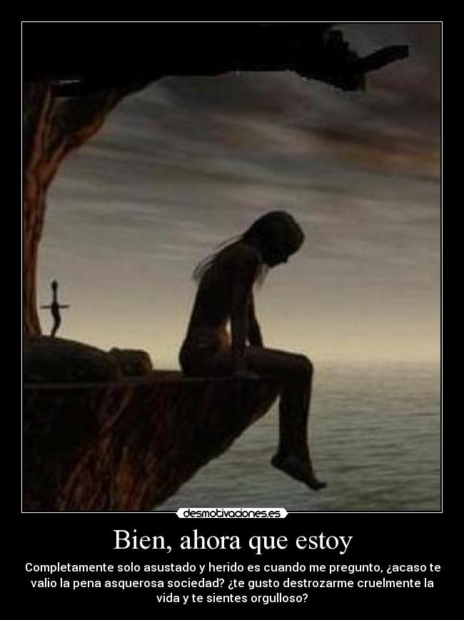 Bien, ahora que estoy - Completamente solo asustado y herido es cuando me pregunto, ¿acaso te
valio la pena asquerosa sociedad? ¿te gusto destrozarme cruelmente la
vida y te sientes orgulloso?