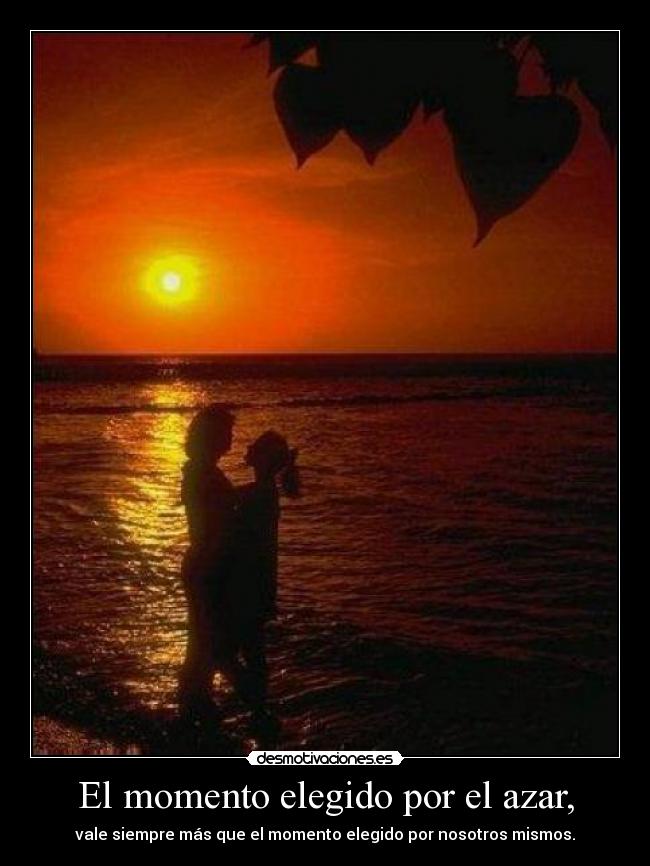 El momento elegido por el azar, - vale siempre más que el momento elegido por nosotros mismos.