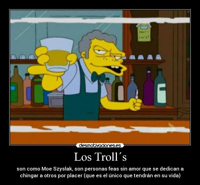 Los Troll´s - son como Moe Szyslak, son personas feas sin amor que se dedican a
chingar a otros por placer (que es el único que tendrán en su vida)