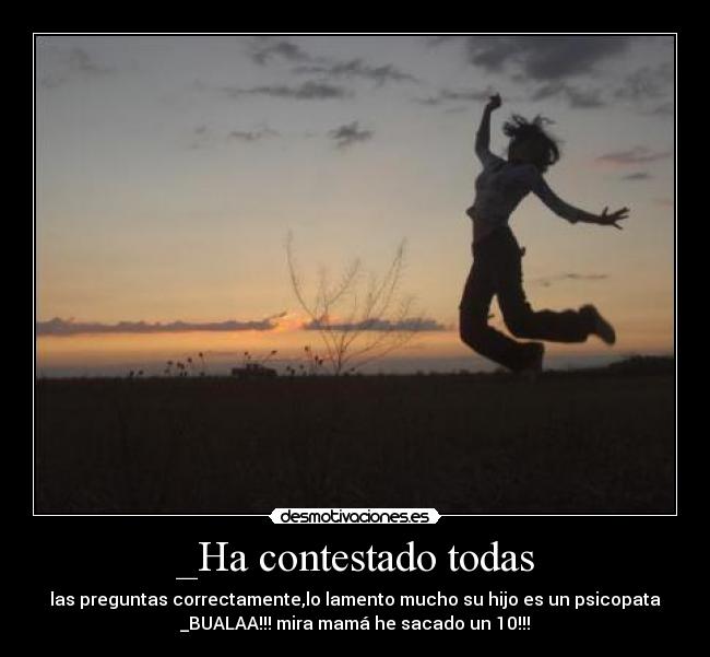 _Ha contestado todas - las preguntas correctamente,lo lamento mucho su hijo es un psicopata
_BUALAA!!! mira mamá he sacado un 10!!!
