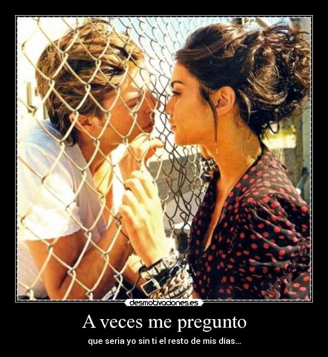 A veces me pregunto - que seria yo sin ti el resto de mis días...
