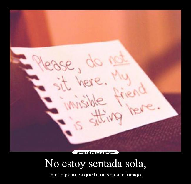 No estoy sentada sola, - lo que pasa es que tu no ves a mi amigo.