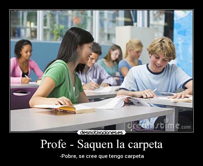 Profe - Saquen la carpeta - -Pobre, se cree que tengo carpeta