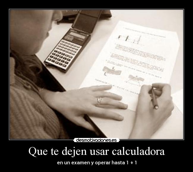 Que te dejen usar calculadora - en un examen y operar hasta 1 + 1