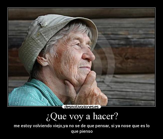 ¿Que voy a hacer? - me estoy volviendo viejo,ya no se de que pensar, si ya nose que es lo que pienso
