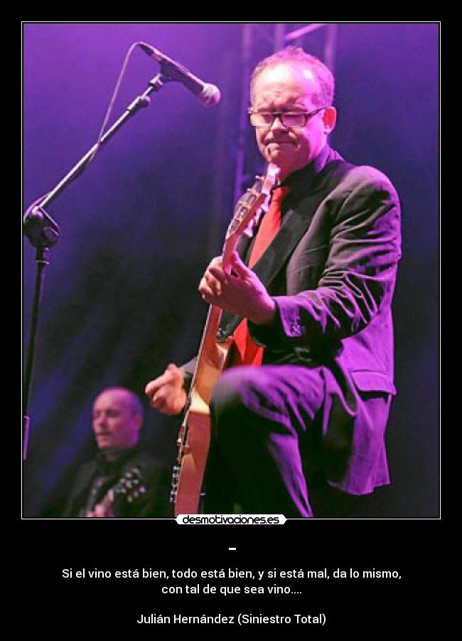 - - Si el vino está bien, todo está bien, y si está mal, da lo mismo,
con tal de que sea vino....
Julián Hernández (Siniestro Total)