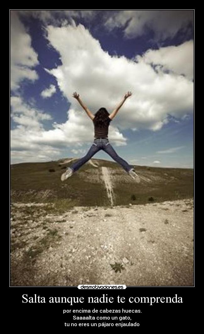 Salta aunque nadie te comprenda - por encima de cabezas huecas.
Saaaalta como un gato,
tu no eres un pájaro enjaulado