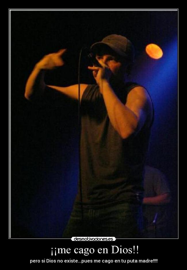 ¡¡me cago en Dios!! - pero si Dios no existe...pues me cago en tu puta madre!!!!