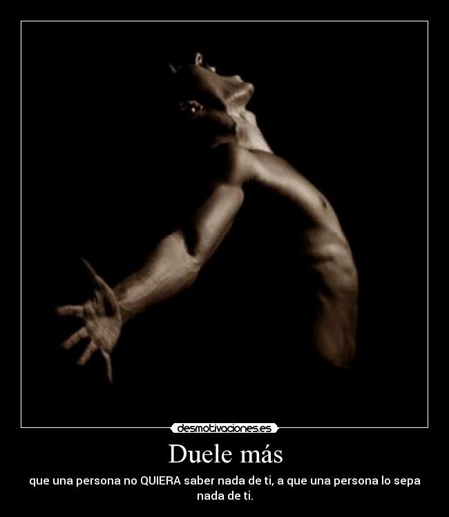 Duele más - que una persona no QUIERA saber nada de ti, a que una persona lo sepa nada de ti.