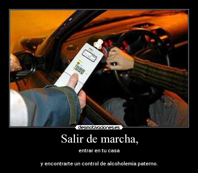 Salir de marcha, - entrar en tu casa
y encontrarte un control de alcoholemia paterno.