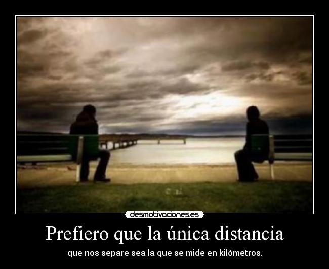 Prefiero que la única distancia - que nos separe sea la que se mide en kilómetros.