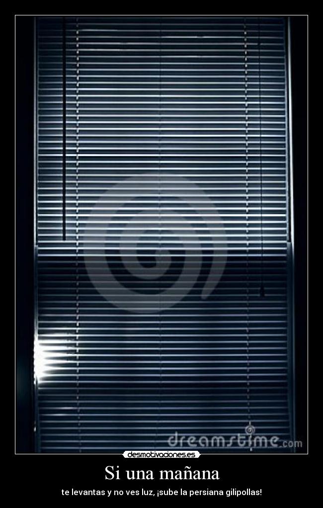 Si una mañana - te levantas y no ves luz, ¡sube la persiana gilipollas!