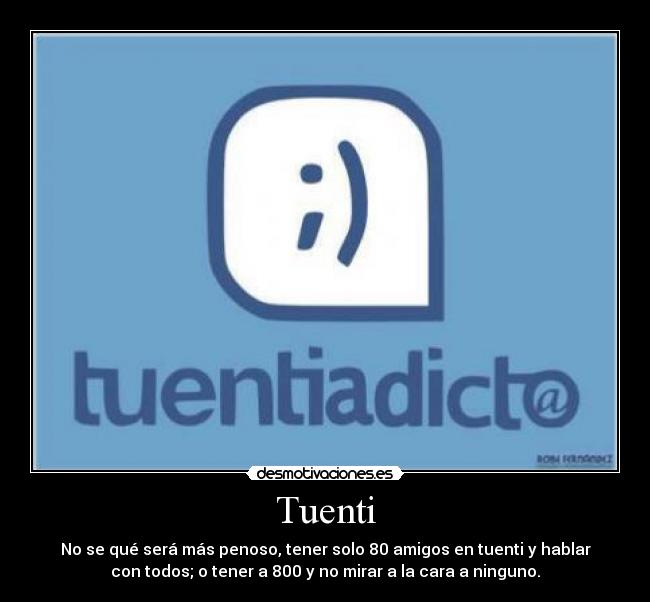 Tuenti - No se qué será más penoso, tener solo 80 amigos en tuenti y hablar
con todos; o tener a 800 y no mirar a la cara a ninguno.