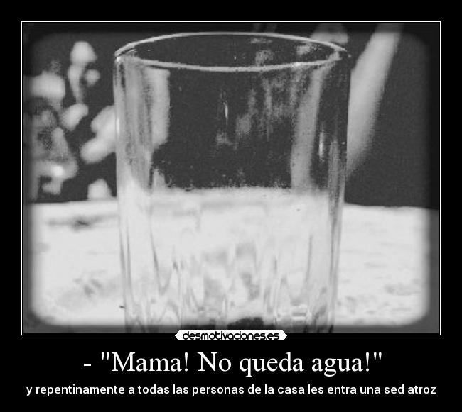 - Mama! No queda agua! -