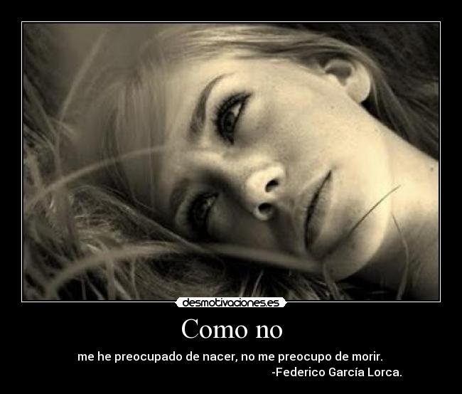 Como no - me he preocupado de nacer, no me preocupo de morir. 
                                                                          -Federico García Lorca.