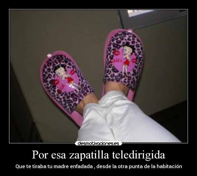 Por esa zapatilla teledirigida - Que te tiraba tu madre enfadada , desde la otra punta de la habitación