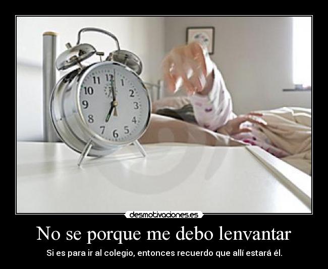 No se porque me debo lenvantar - Si es para ir al colegio, entonces recuerdo que allí estará él.