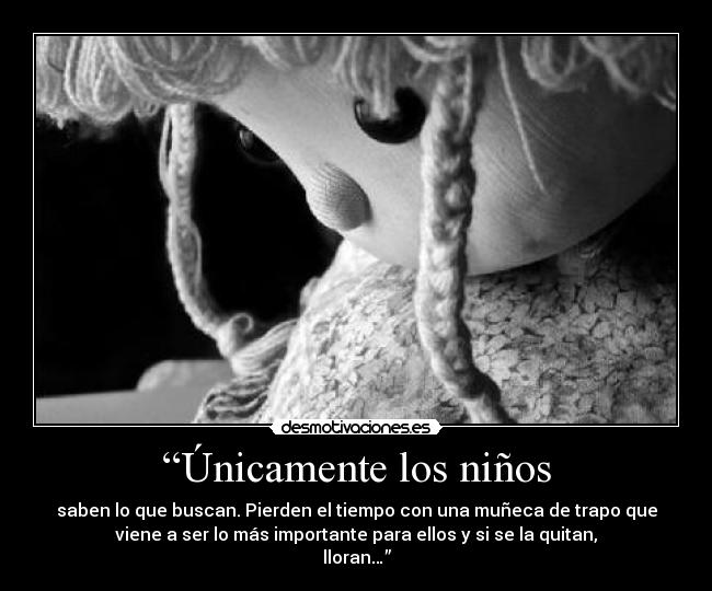 “Únicamente los niños - saben lo que buscan. Pierden el tiempo con una muñeca de trapo que
viene a ser lo más importante para ellos y si se la quitan,
lloran…”
