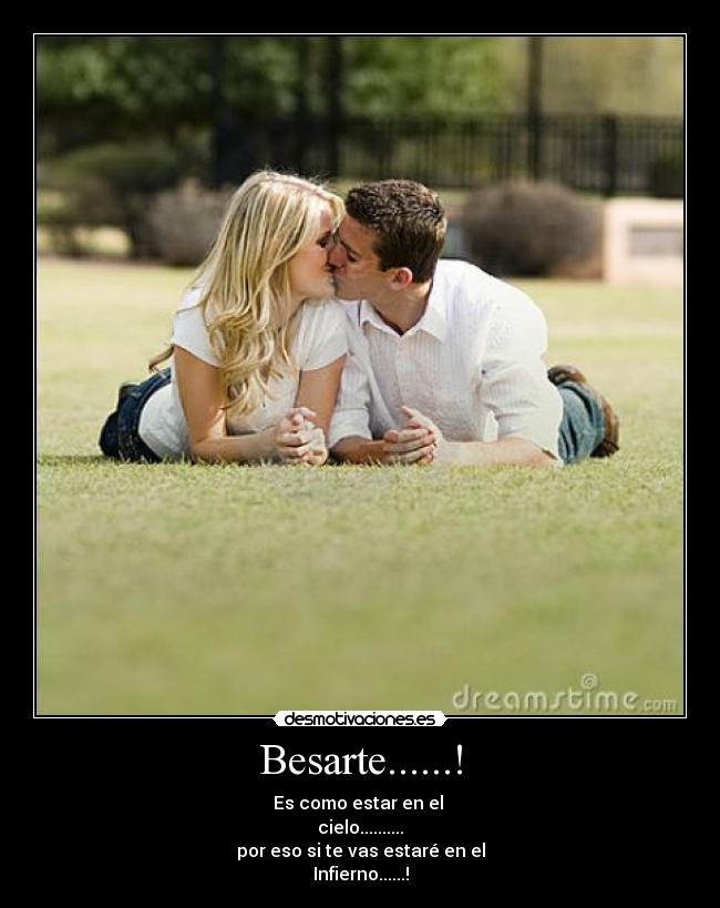 Besarte......! - Es como estar en el
cielo..........
por eso si te vas estaré en el
Infierno......!