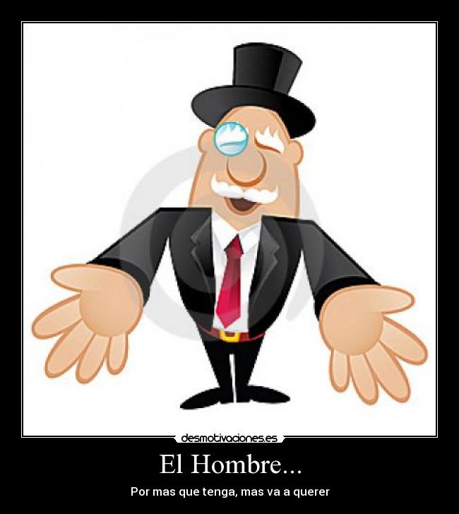 El Hombre... - Por mas que tenga, mas va a querer