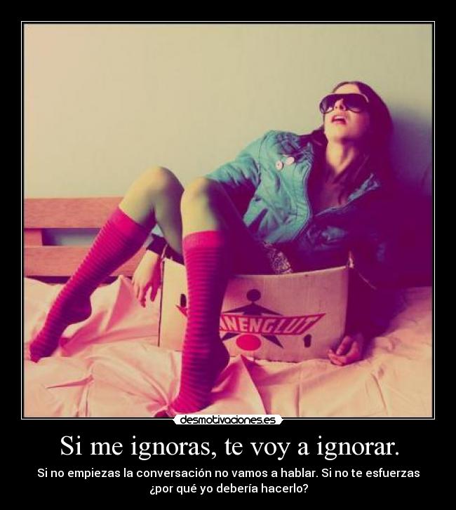 Si me ignoras, te voy a ignorar. - 