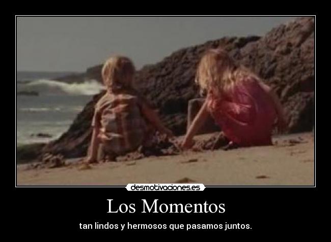 Los Momentos - tan lindos y hermosos que pasamos juntos.