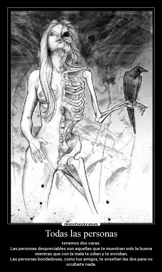 Todas las personas - tenemos dos caras.
Las personas despreciables son aquellas que te muestran solo la buena
mientras que con la mala te odian y te envidian.
Las personas bondadosas, como tus amigos, te enseñan las dos para no
ocultarte nada.