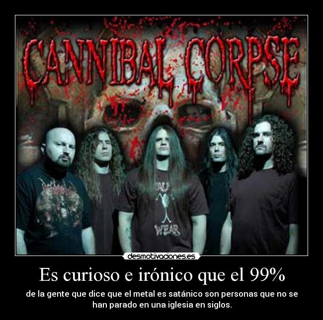 Es curioso e irónico que el 99% - de la gente que dice que el metal es satánico son personas que no se
han parado en una iglesia en siglos.