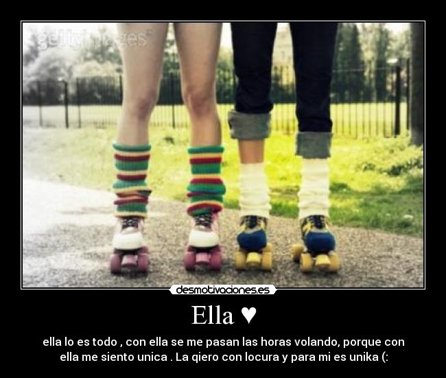 Ella ♥ - ella lo es todo , con ella se me pasan las horas volando, porque con
ella me siento unica . La qiero con locura y para mi es unika (: