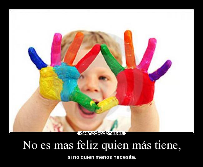 No es mas feliz quien más tiene, - si no quien menos necesita.