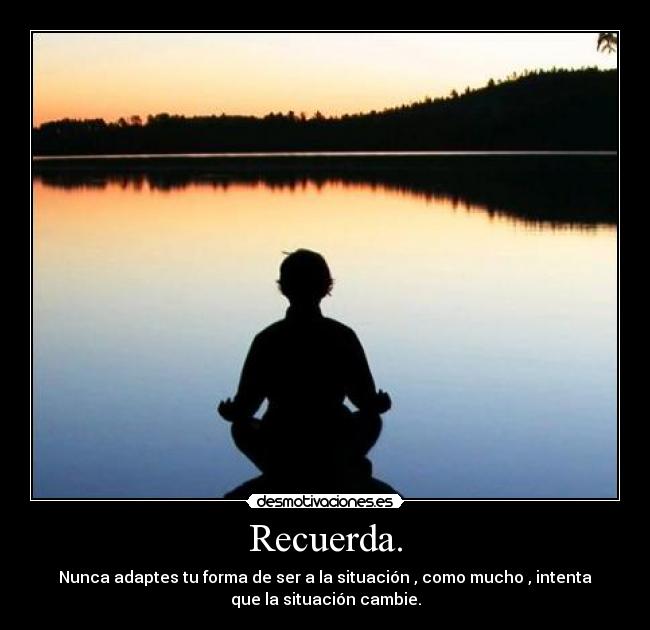 Recuerda. - Nunca adaptes tu forma de ser a la situación , como mucho , intenta
que la situación cambie.