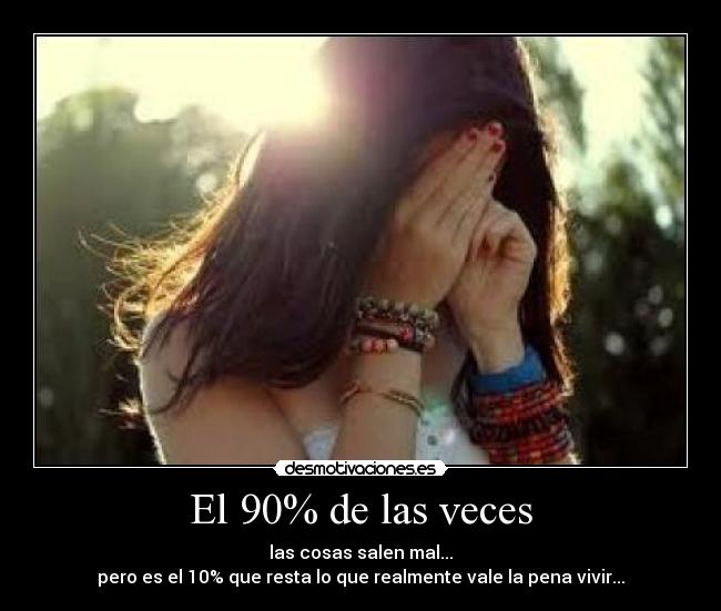 El 90% de las veces - las cosas salen mal...
pero es el 10% que resta lo que realmente vale la pena vivir...