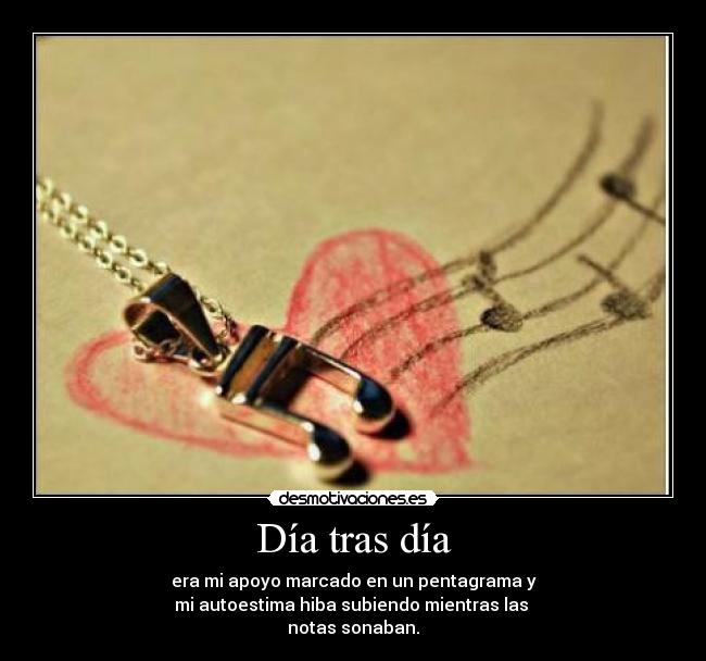 Día tras día - era mi apoyo marcado en un pentagrama y
mi autoestima hiba subiendo mientras las
notas sonaban.