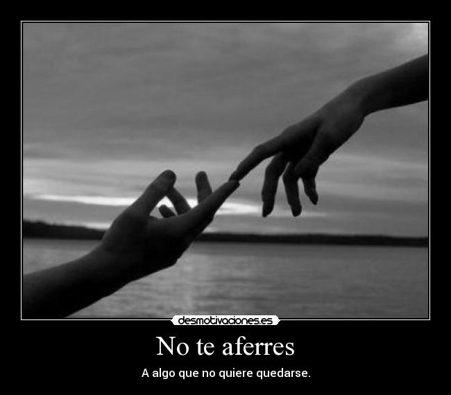 No te aferres - A algo que no quiere quedarse.