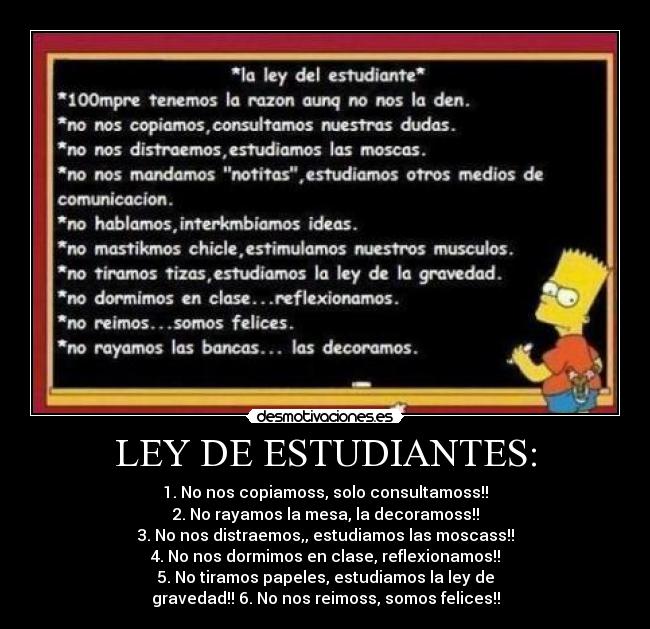 LEY DE ESTUDIANTES: - 1. No nos copiamoss, solo consultamoss!!
2. No rayamos la mesa, la decoramoss!!
3. No nos distraemos,, estudiamos las moscass!!
4. No nos dormimos en clase, reflexionamos!!
5. No tiramos papeles, estudiamos la ley de
gravedad!! 6. No nos reimoss, somos felices!!